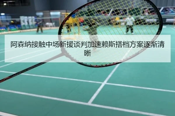 阿森纳接触中场新援谈判加速赖斯搭档方案逐渐清晰