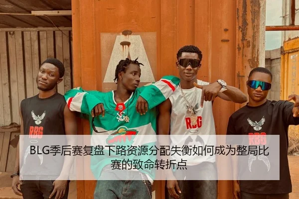 BLG季后赛复盘下路资源分配失衡如何成为整局比赛的致命转折点